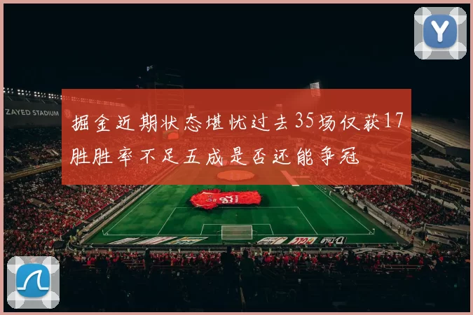 掘金近期状态堪忧过去35场仅获17胜胜率不足五成是否还能争冠