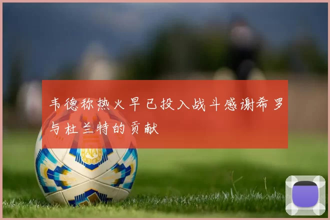 韦德称热火早已投入战斗感谢希罗与杜兰特的贡献