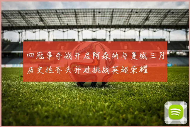 四冠争夺战开启阿森纳与曼城三月历史性齐头并进挑战英超荣耀