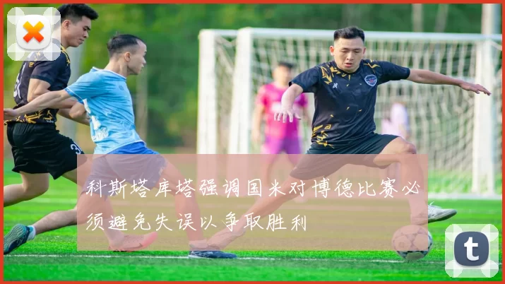 科斯塔库塔强调国米对博德比赛必须避免失误以争取胜利