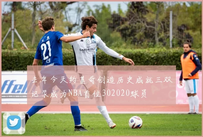去年今天约基奇创造历史成就三双记录成为NBA首位302020球员
