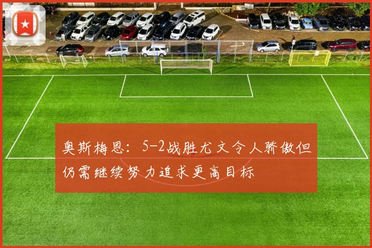 奥斯梅恩：5-2战胜尤文令人骄傲但仍需继续努力追求更高目标