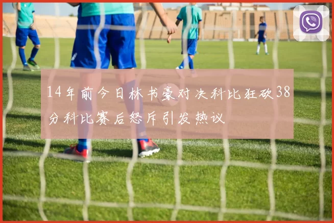 14年前今日林书豪对决科比狂砍38分科比赛后怒斥引发热议
