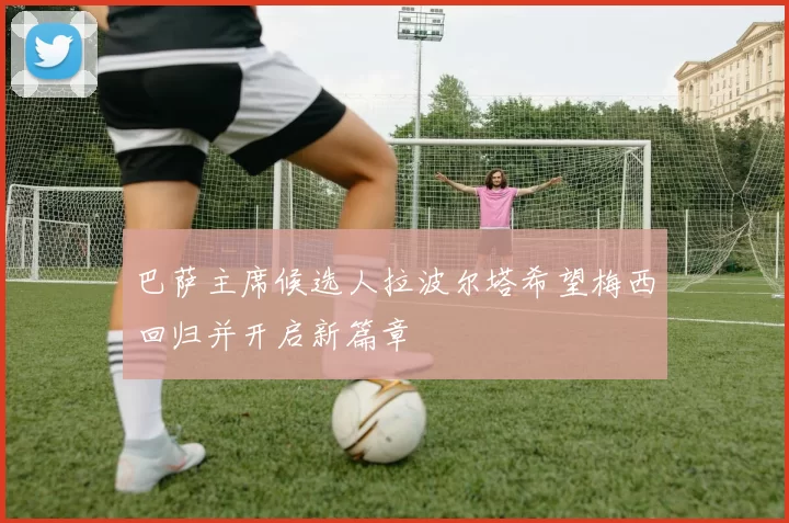 巴萨主席候选人拉波尔塔希望梅西回归并开启新篇章