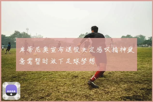 库蒂尼奥宣布退役决定感叹精神疲惫需暂时放下足球梦想