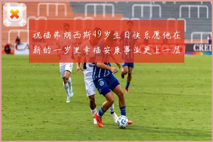祝福弗朗西斯49岁生日快乐愿他在新的一岁里幸福安康事业更上一层楼