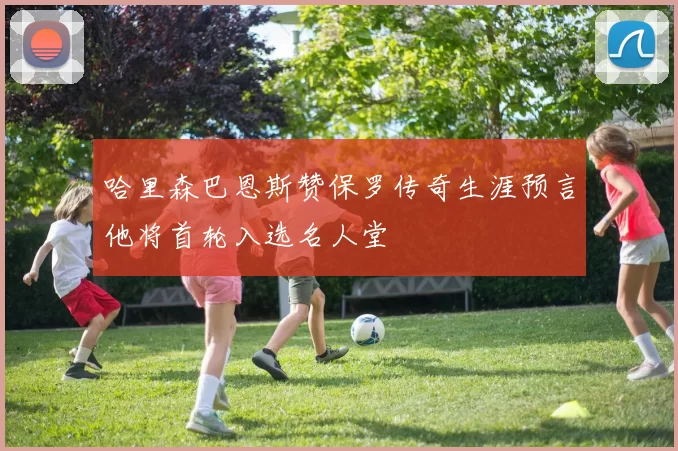 哈里森巴恩斯赞保罗传奇生涯预言他将首轮入选名人堂