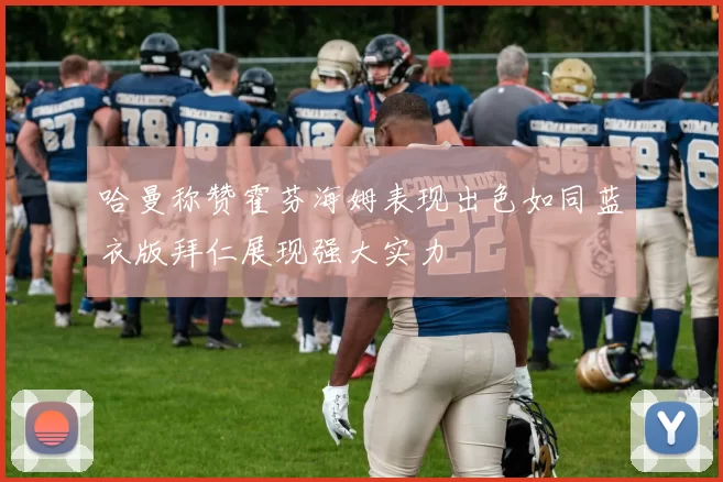 哈曼称赞霍芬海姆表现出色如同蓝衣版拜仁展现强大实力