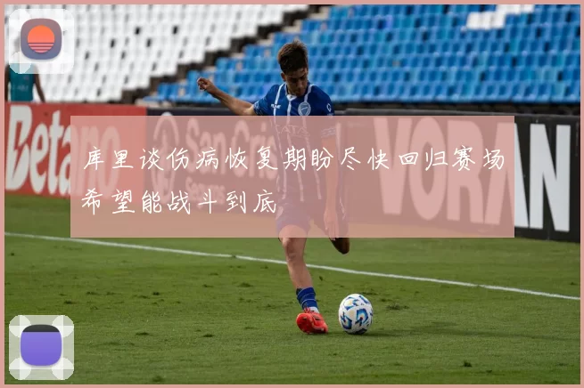 库里谈伤病恢复期盼尽快回归赛场希望能战斗到底