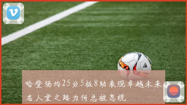 哈登场均25分5板8助表现卓越未来名人堂之路为何总被忽视