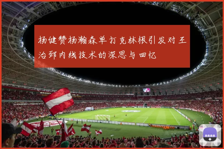 杨健赞杨瀚森单打克林根引发对王治郅内线技术的深思与回忆