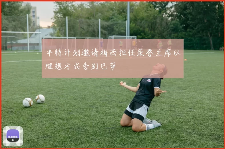 丰特计划邀请梅西担任荣誉主席以理想方式告别巴萨