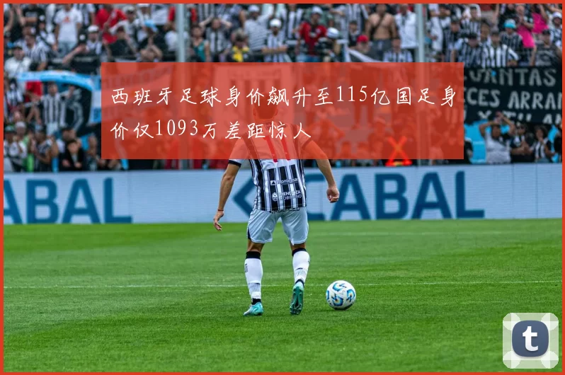 西班牙足球身价飙升至115亿国足身价仅1093万差距惊人