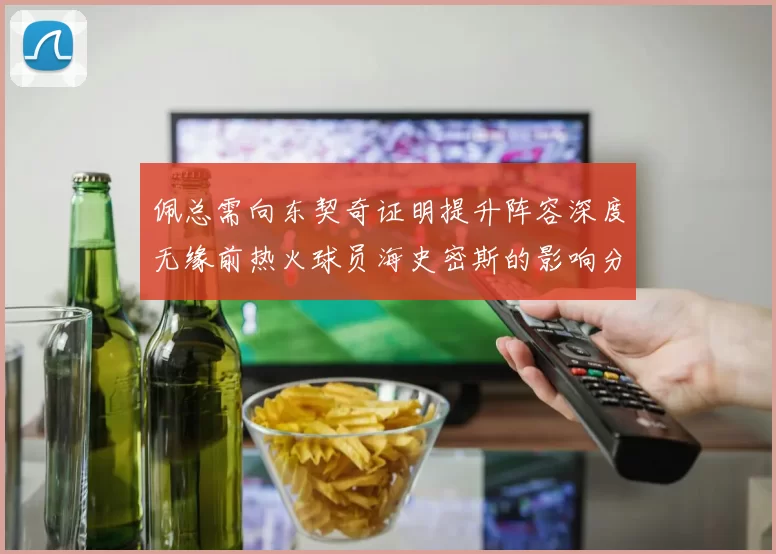 佩总需向东契奇证明提升阵容深度无缘前热火球员海史密斯的影响分析
