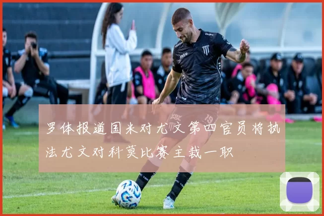 罗体报道国米对尤文第四官员将执法尤文对科莫比赛主裁一职