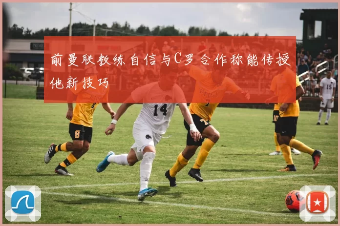 前曼联教练自信与C罗合作称能传授他新技巧