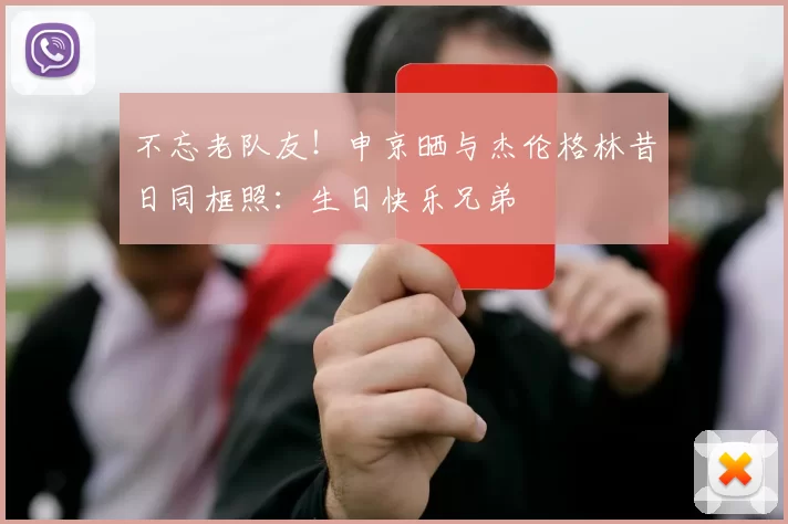 不忘老队友！申京晒与杰伦格林昔日同框照：生日快乐兄弟